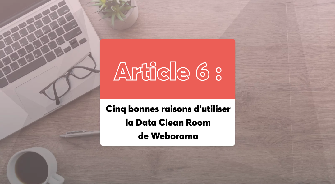 Cinq bonnes raisons d’utiliser la Data Clean Room de Weborama