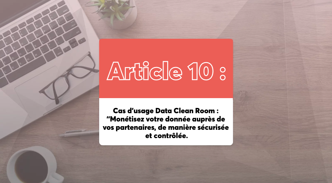 Cas d’usage Data Clean Room : “Monétisez votre donnée auprès de vos partenaires, de manière sécurisée et contrôlée.